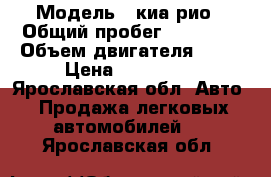  › Модель ­ киа рио › Общий пробег ­ 64 000 › Объем двигателя ­ 14 › Цена ­ 530 000 - Ярославская обл. Авто » Продажа легковых автомобилей   . Ярославская обл.